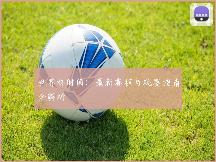 世界杯时间：最新赛程与观赛指南全解析