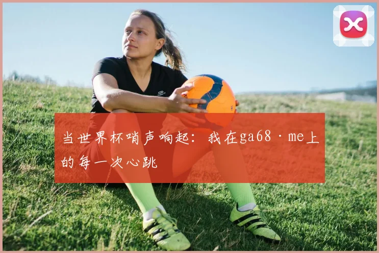 当世界杯哨声响起：我在ga68·me上的每一次心跳