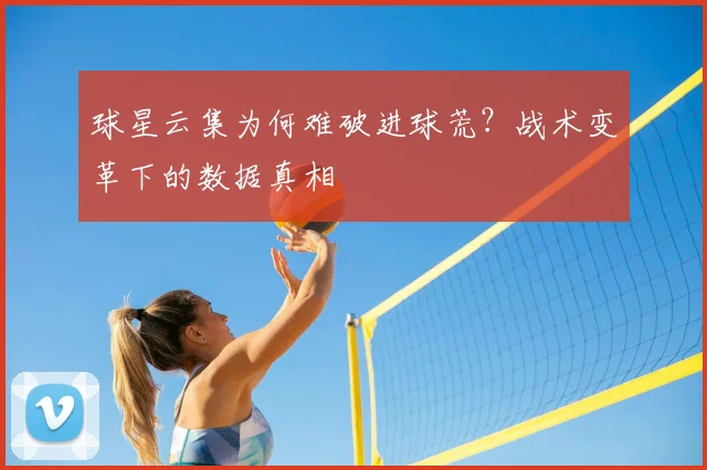 球星云集为何难破进球荒？战术变革下的数据真相