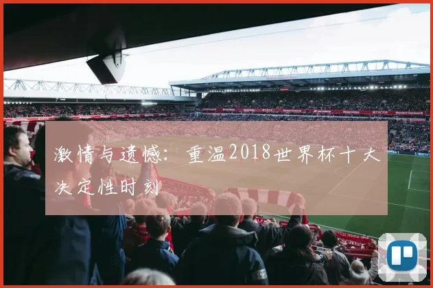 激情与遗憾：重温2018世界杯十大决定性时刻
