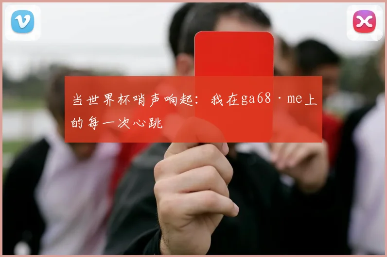 当世界杯哨声响起：我在ga68·me上的每一次心跳