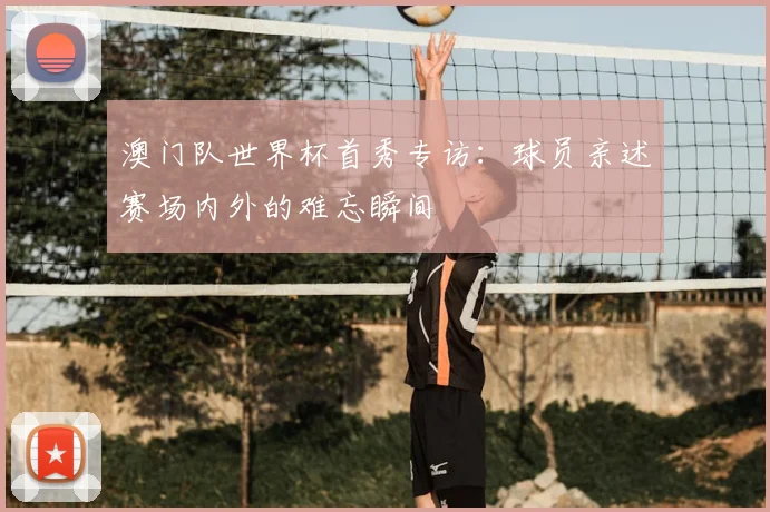 澳门队世界杯首秀专访:球员亲述赛场内外的难忘瞬间
