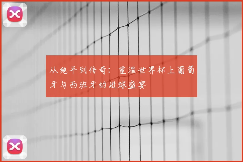 从绝平到传奇：重温世界杯上葡萄牙与西班牙的进球盛宴