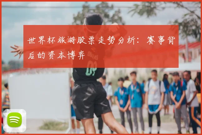 世界杯旅游股票走势分析：赛事背后的资本博弈