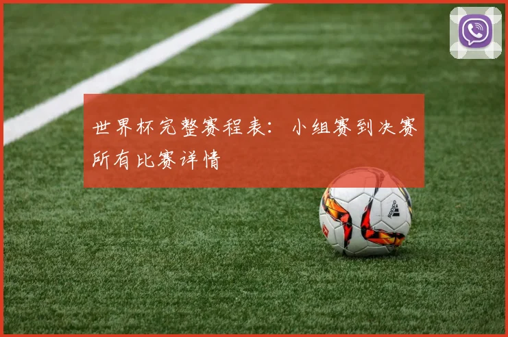 世界杯完整赛程表：小组赛到决赛所有比赛详情
