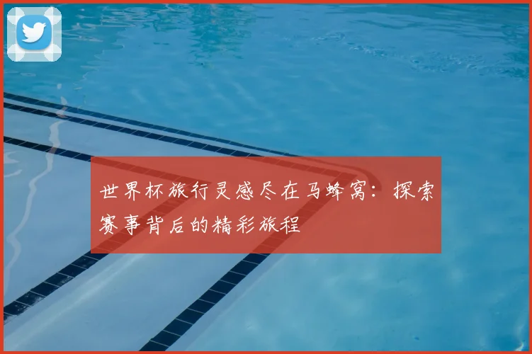世界杯旅行灵感尽在马蜂窝:探索赛事背后的精彩旅程