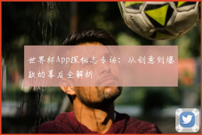 世界杯App探秘志专访：从创意到爆款的幕后全解析