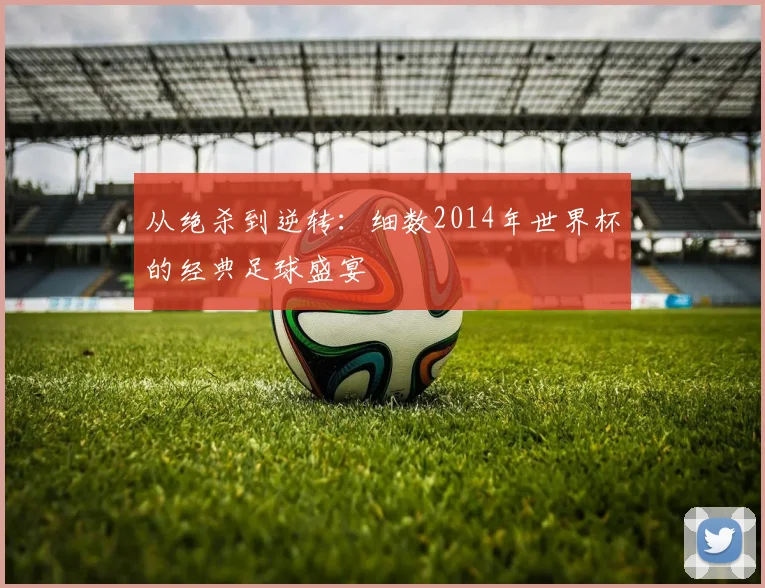 从绝杀到逆转:细数2014年世界杯的经典足球盛宴