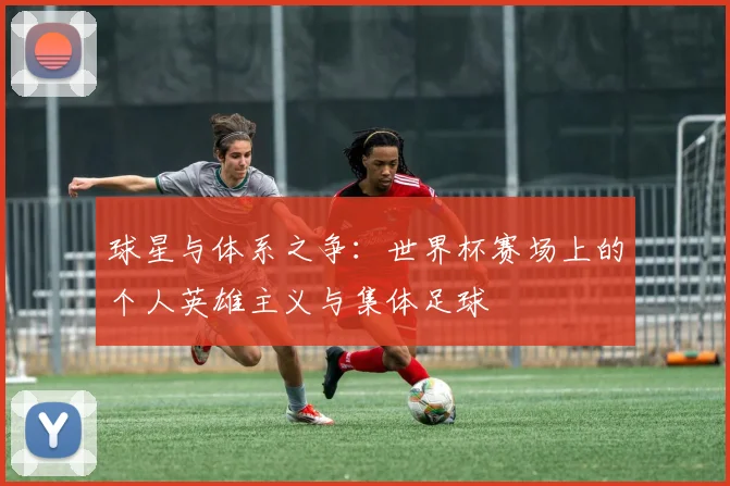 球星与体系之争：世界杯赛场上的个人英雄主义与集体足球