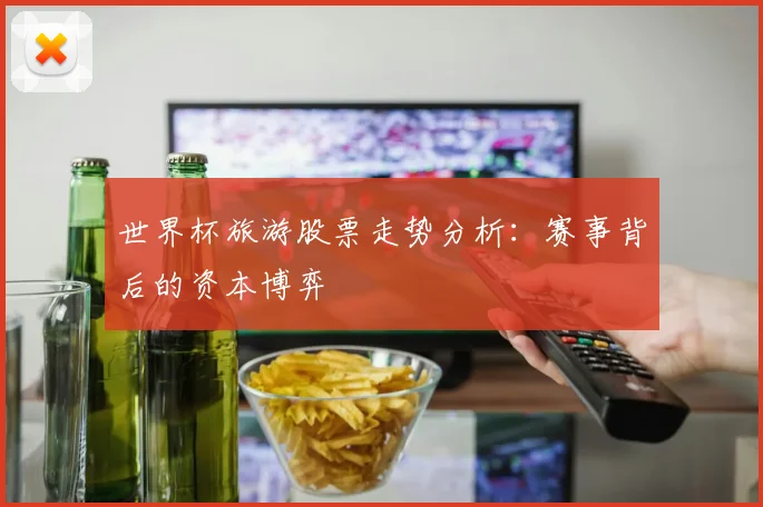 世界杯旅游股票走势分析：赛事背后的资本博弈