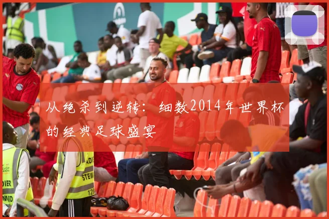 从绝杀到逆转：细数2014年世界杯的经典足球盛宴