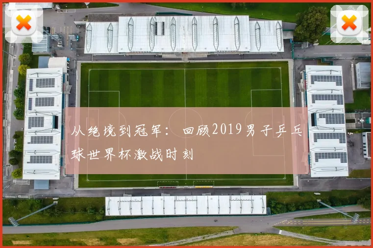 从绝境到冠军:回顾2019男子乒乓球世界杯激战时刻