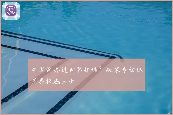 中国举办过世界杯吗？独家专访体育界权威人士