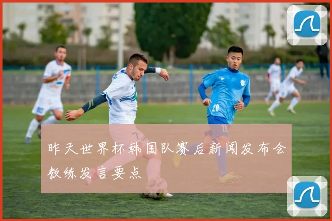 昨天世界杯韩国队赛后新闻发布会教练发言要点