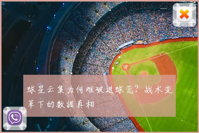 球星云集为何难破进球荒？战术变革下的数据真相