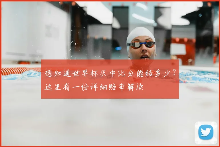 想知道世界杯买中比分能赔多少？这里有一份详细赔率解读