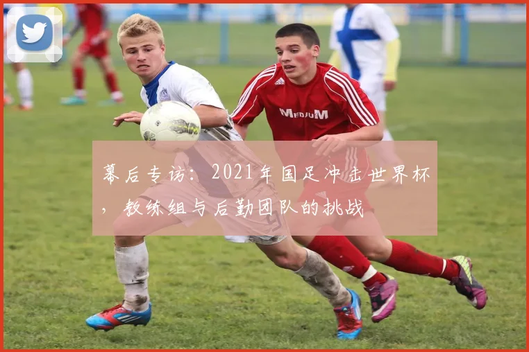 幕后专访：2021年国足冲击世界杯，教练组与后勤团队的挑战