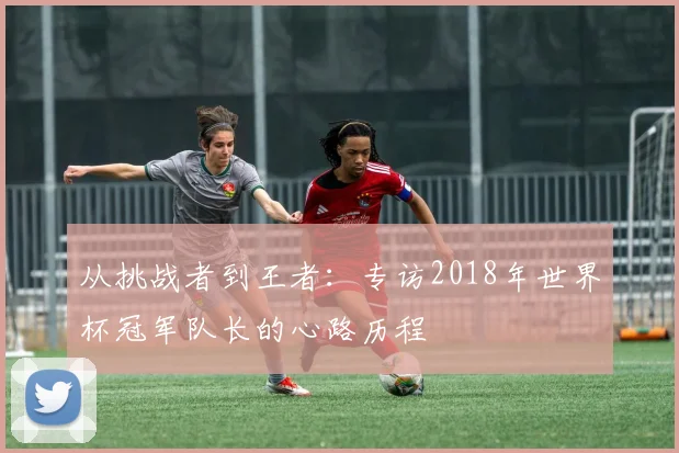 从挑战者到王者：专访2018年世界杯冠军队长的心路历程
