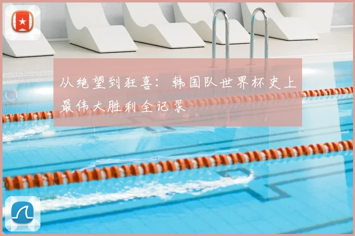 从绝望到狂喜:韩国队世界杯史上最伟大胜利全记录