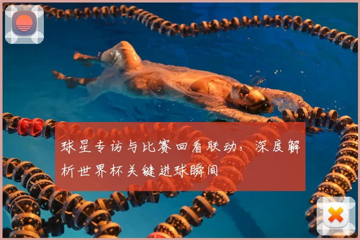 球星专访与比赛回看联动，深度解析世界杯关键进球瞬间