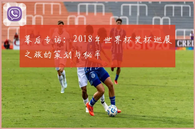 幕后专访：2018年世界杯奖杯巡展之旅的策划与秘辛