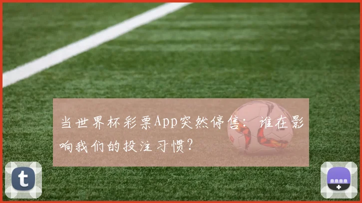 当世界杯彩票App突然停售：谁在影响我们的投注习惯？