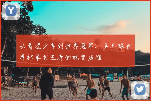 从青涩少年到世界冠军:乒乓球世界杯单打王者的蜕变历程