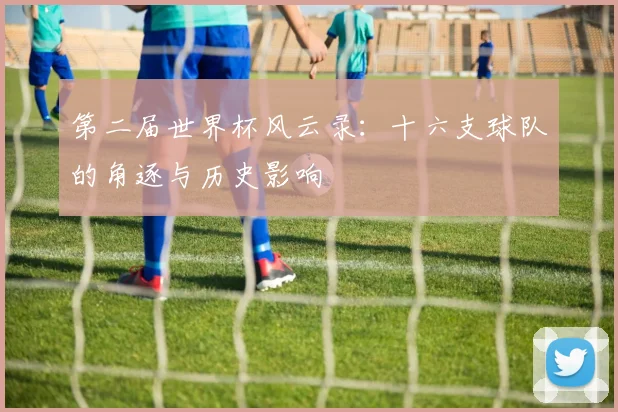 第二届世界杯风云录:十六支球队的角逐与历史影响