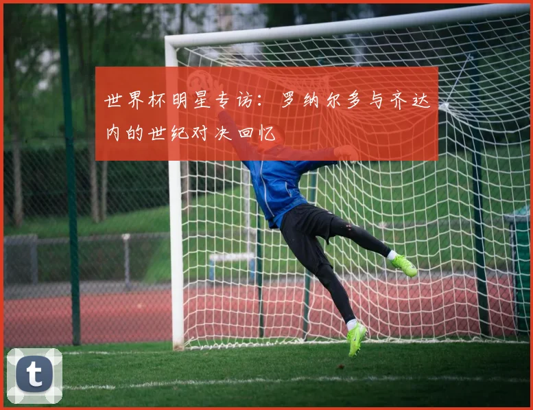 世界杯明星专访:罗纳尔多与齐达内的世纪对决回忆