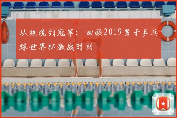 从绝境到冠军：回顾2019男子乒乓球世界杯激战时刻
