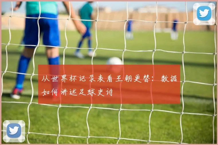 从世界杯记录表看王朝更替：数据如何讲述足球史诗