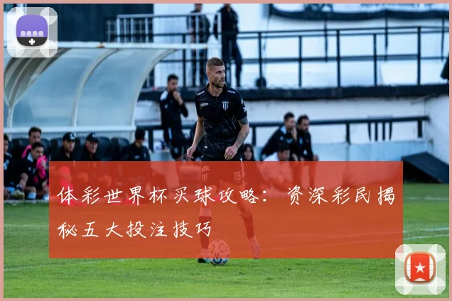 体彩世界杯买球攻略：资深彩民揭秘五大投注技巧