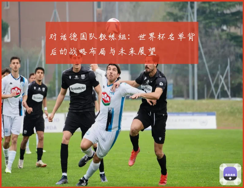 对话德国队教练组：世界杯名单背后的战略布局与未来展望