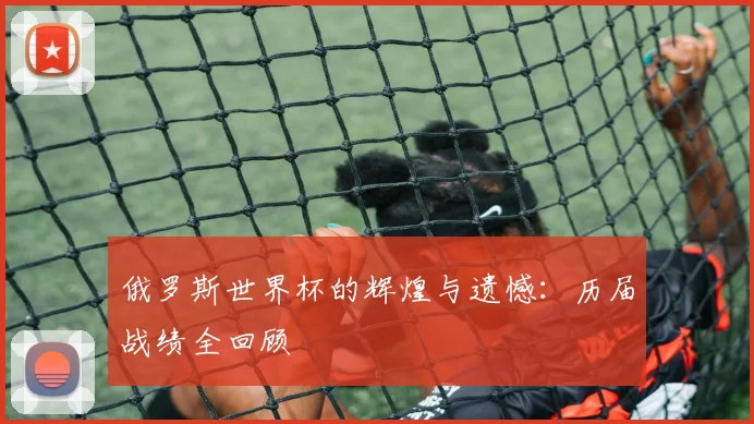 俄罗斯世界杯的辉煌与遗憾：历届战绩全回顾